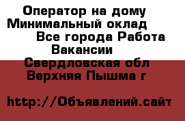 Оператор на дому › Минимальный оклад ­ 40 000 - Все города Работа » Вакансии   . Свердловская обл.,Верхняя Пышма г.